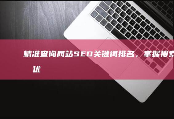 精准查询网站SEO关键词排名，掌握搜索引擎优化实况